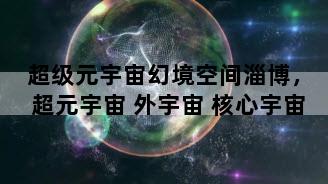 超级元宇宙幻境空间淄博，超元宇宙 外宇宙 核心宇宙